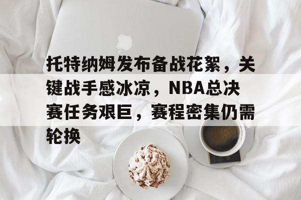 开云,kaiyun-关于托特纳姆发布备战花絮，关键战手感冰凉，NBA总决赛任务艰巨，赛程密集仍需轮换的信息
