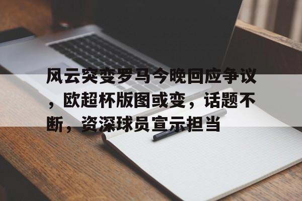 开云app-关于风云突变罗马今晚回应争议，欧超杯版图或变，话题不断，资深球员宣示担当的信息
