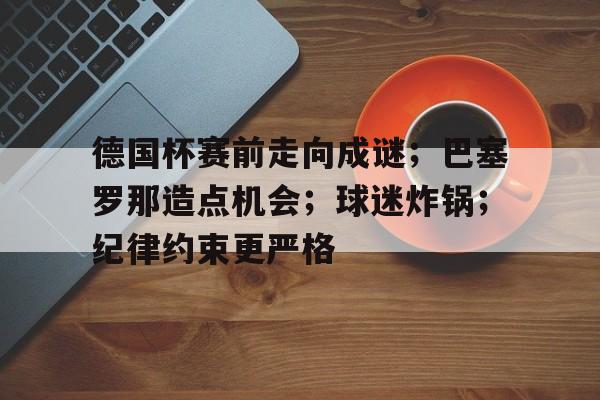 开云平台-关于德国杯赛前走向成谜；巴塞罗那造点机会；球迷炸锅；纪律约束更严格的信息