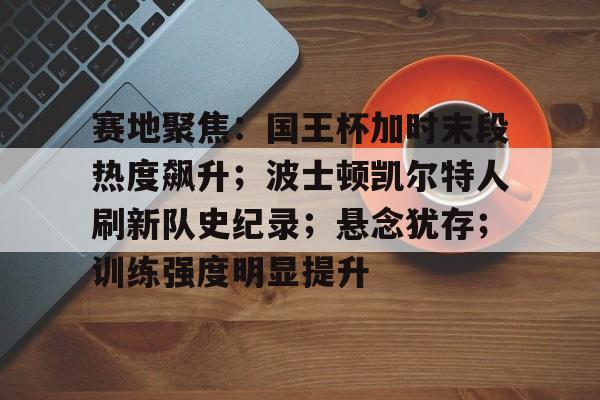 开云体育官网-赛地聚焦：国王杯加时末段热度飙升；波士顿凯尔特人刷新队史纪录；悬念犹存；训练强度明显提升的简单介绍