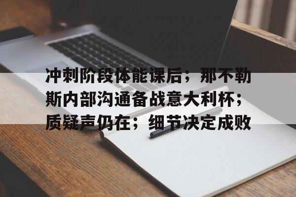 开云注册-包含冲刺阶段体能课后；那不勒斯内部沟通备战意大利杯；质疑声仍在；细节决定成败的词条