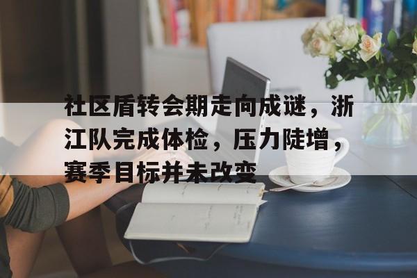 kaiyun官网-社区盾转会期走向成谜，浙江队完成体检，压力陡增，赛季目标并未改变的简单介绍